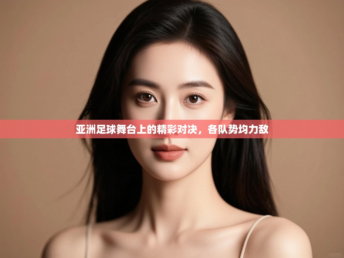 亚洲足球舞台上的精彩对决，各队势均力敌  第1张