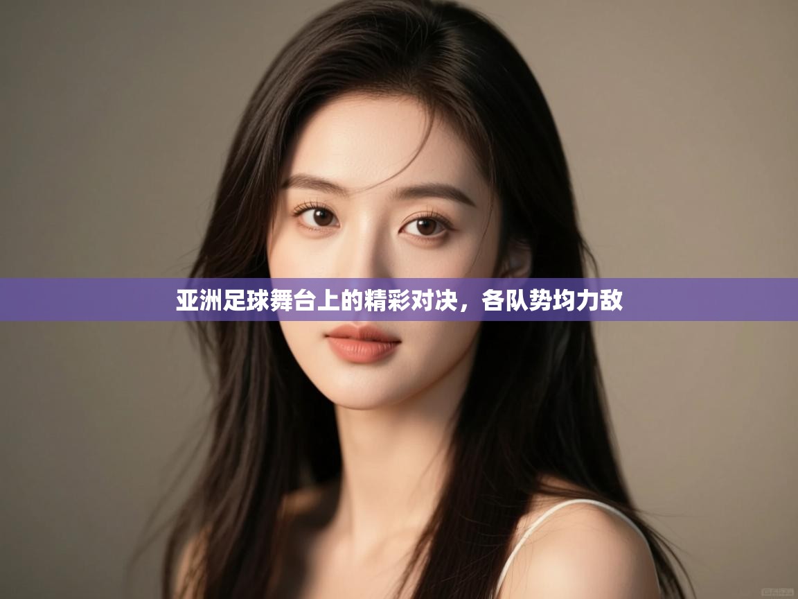 亚洲足球舞台上的精彩对决，各队势均力敌  第2张