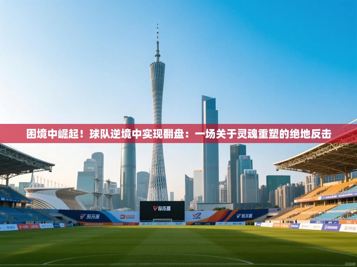 困境中崛起！球队逆境中实现翻盘：一场关于灵魂重塑的绝地反击  第1张