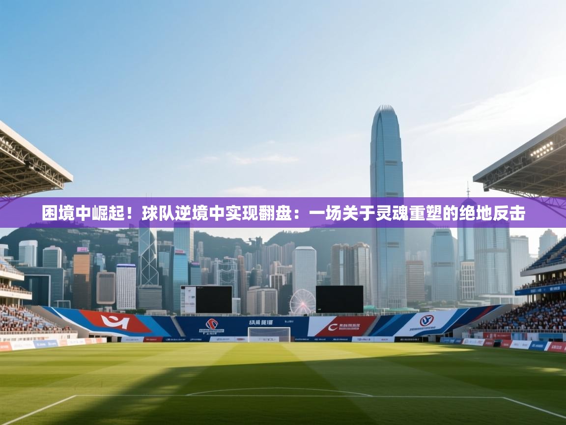 困境中崛起！球队逆境中实现翻盘：一场关于灵魂重塑的绝地反击  第2张