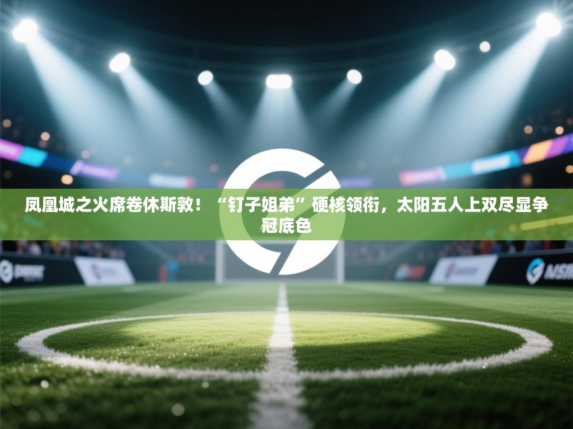 凤凰城之火席卷休斯敦！“钉子姐弟”硬核领衔，太阳五人上双尽显争冠底色  第1张