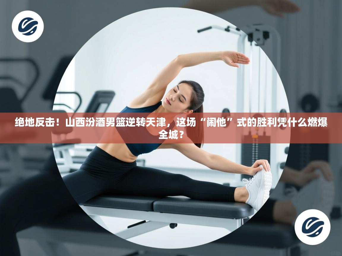 绝地反击！山西汾酒男篮逆转天津，这场“闹他”式的胜利凭什么燃爆全城？  第1张