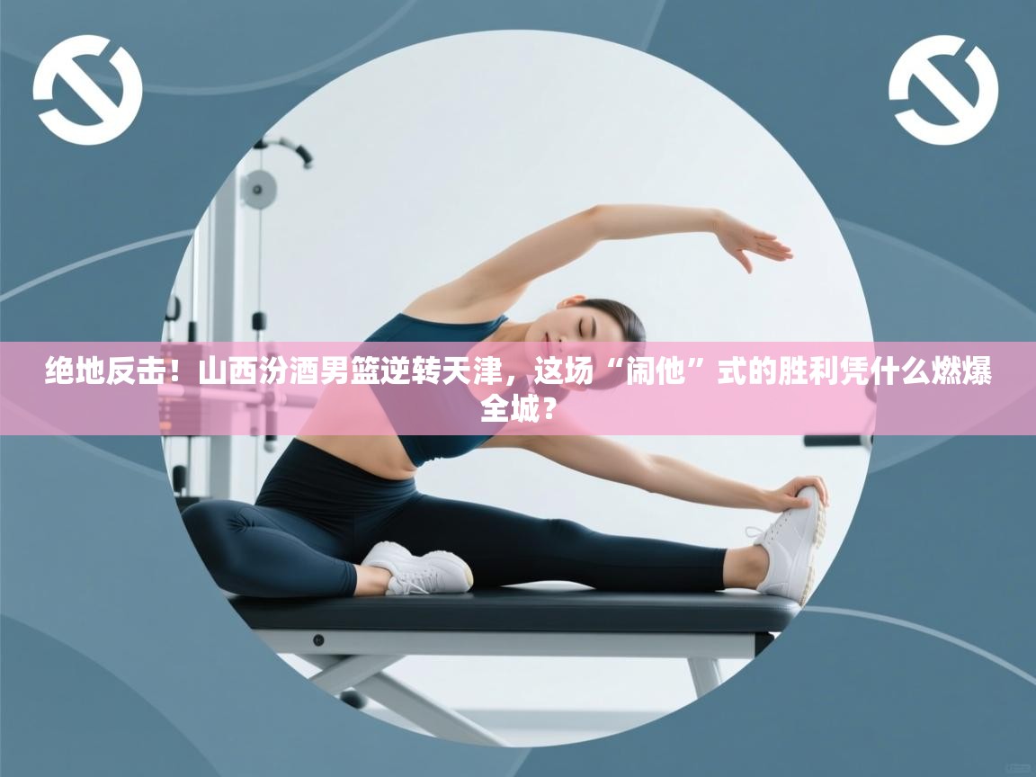 绝地反击！山西汾酒男篮逆转天津，这场“闹他”式的胜利凭什么燃爆全城？  第2张