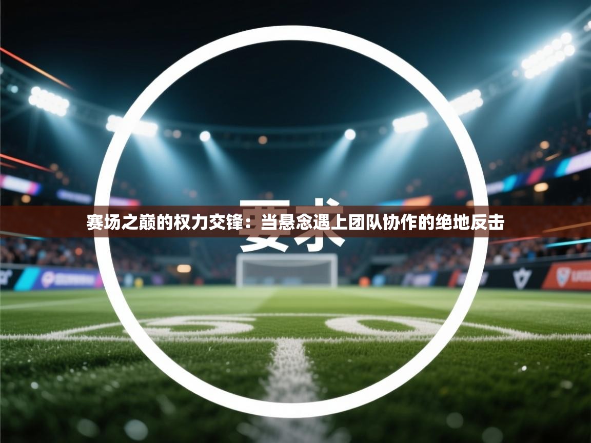 赛场之巅的权力交锋:当悬念遇上团队协作的绝地反击 第2张