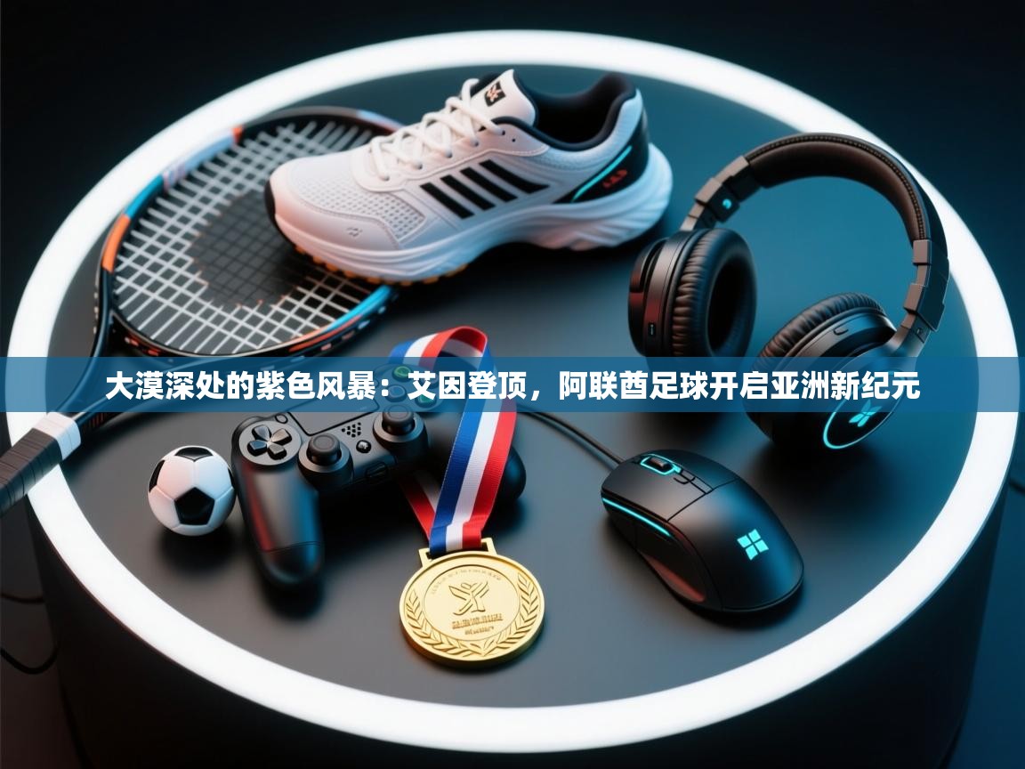 大漠深处的紫色风暴：艾因登顶，阿联酋足球开启亚洲新纪元  第1张