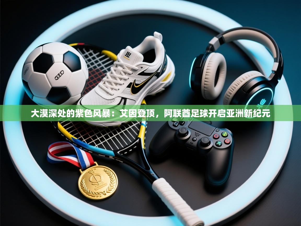 大漠深处的紫色风暴：艾因登顶，阿联酋足球开启亚洲新纪元  第2张