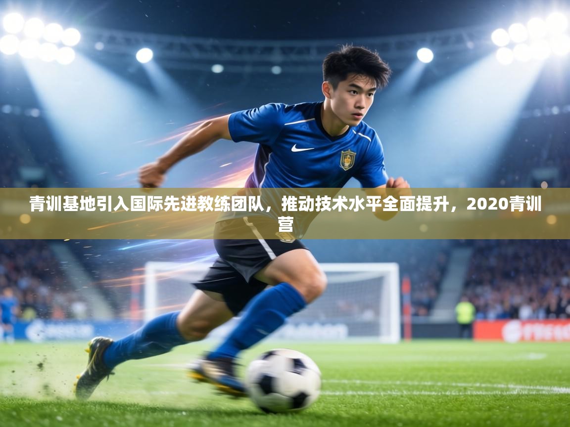 青训基地引入国际先进教练团队,推动技术水平全面提升,2020青训营 第1张