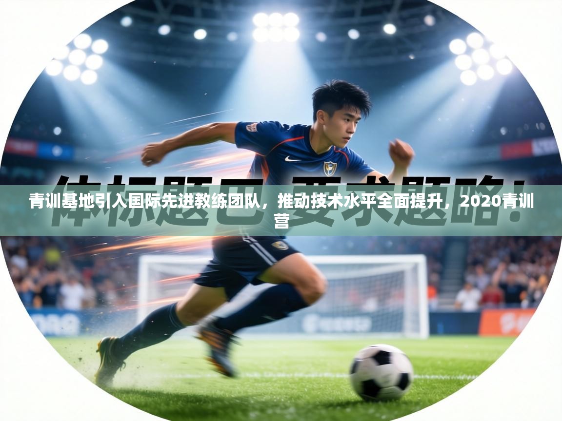 青训基地引入国际先进教练团队,推动技术水平全面提升,2020青训营 第2张