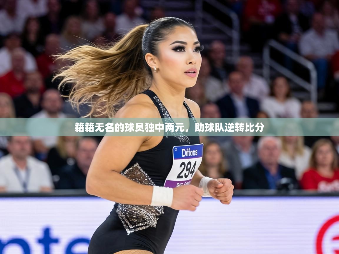 籍籍无名的球员独中两元，助球队逆转比分  第1张